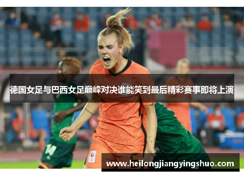 德国女足与巴西女足巅峰对决谁能笑到最后精彩赛事即将上演